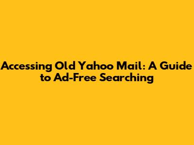 Accessing Old Yahoo Mail: A Guide to Ad-Free Searching