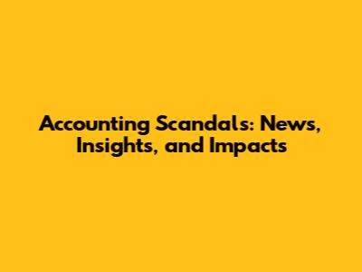 Accounting Scandals: News, Insights, and Impacts