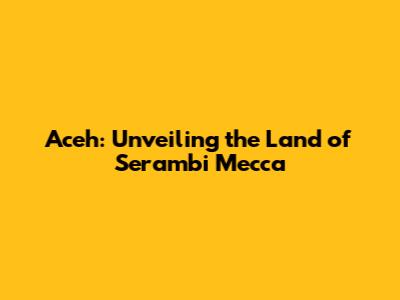 Aceh: Unveiling the Land of Serambi Mecca