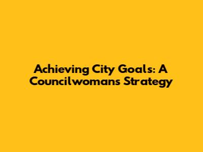 Achieving City Goals: A Councilwoman's Strategy