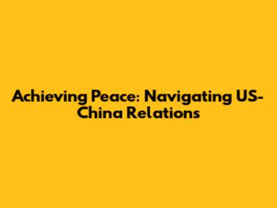 Achieving Peace: Navigating US-China Relations
