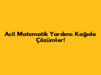 Acil Matematik Yardımı: Kağıda Çözümler!