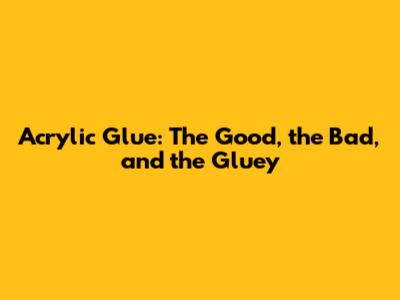 Acrylic Glue: The Good, the Bad, and the Gluey