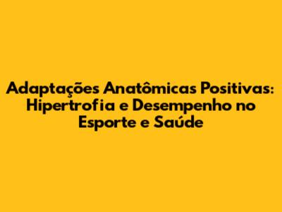 Adaptações Anatômicas Positivas: Hipertrofia e Desempenho no Esporte e Saúde