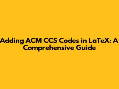 Adding ACM CCS Codes in LaTeX: A Comprehensive Guide