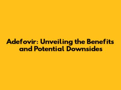 Adefovir: Unveiling the Benefits and Potential Downsides