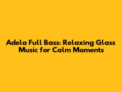 Adela Full Bass: Relaxing Glass Music for Calm Moments