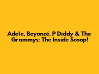 Adele, Beyoncé, P Diddy & The Grammys: The Inside Scoop!