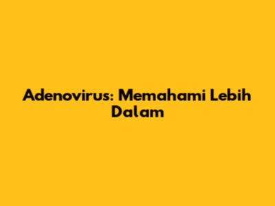 Adenovirus: Memahami Lebih Dalam