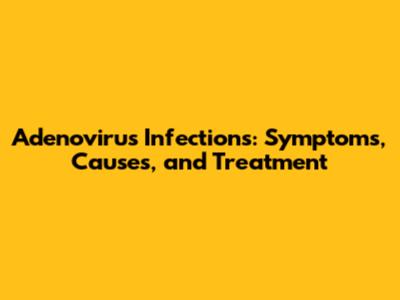 Adenovirus Infections: Symptoms, Causes, and Treatment