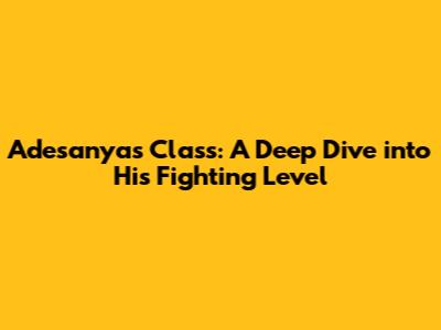 Adesanya's Class: A Deep Dive into His Fighting Level