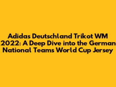 Adidas Deutschland Trikot WM 2022: A Deep Dive into the German National Team's World Cup Jersey