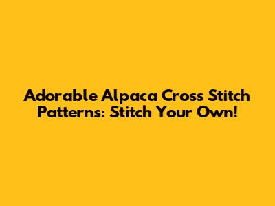 Adorable Alpaca Cross Stitch Patterns: Stitch Your Own!