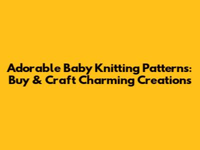 Adorable Baby Knitting Patterns: Buy & Craft Charming Creations