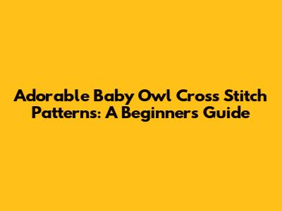 Adorable Baby Owl Cross Stitch Patterns: A Beginner's Guide