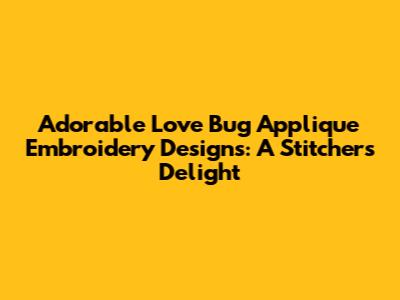 Adorable Love Bug Applique Embroidery Designs: A Stitcher's Delight