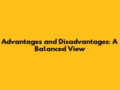 Advantages and Disadvantages: A Balanced View