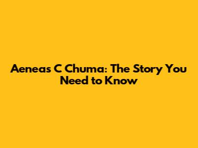 Aeneas C Chuma: The Story You Need to Know