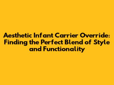 Aesthetic Infant Carrier Override: Finding the Perfect Blend of Style and Functionality