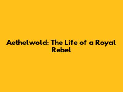 Aethelwold: The Life of a Royal Rebel