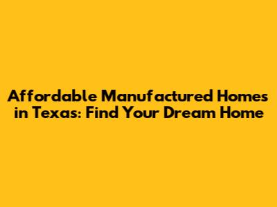 Affordable Manufactured Homes in Texas: Find Your Dream Home