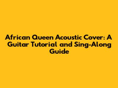African Queen Acoustic Cover: A Guitar Tutorial and Sing-Along Guide