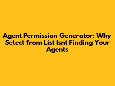 Agent Permission Generator: Why 'Select from List' Isn't Finding Your Agents