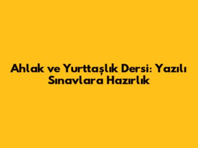 Ahlak ve Yurttaşlık Dersi: Yazılı Sınavlara Hazırlık