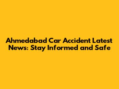 Ahmedabad Car Accident Latest News: Stay Informed and Safe