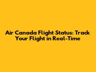 Air Canada Flight Status: Track Your Flight in Real-Time