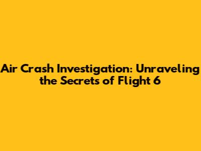 Air Crash Investigation: Unraveling the Secrets of Flight 6