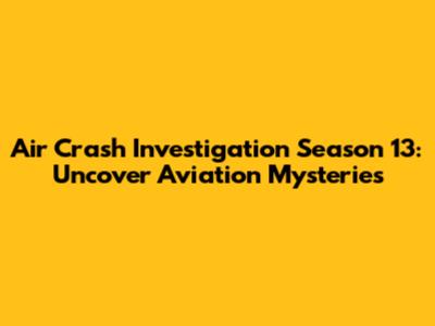 Air Crash Investigation Season 13: Uncover Aviation Mysteries
