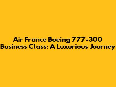Air France Boeing 777-300 Business Class: A Luxurious Journey