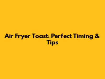 Air Fryer Toast: Perfect Timing & Tips