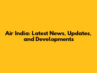 Air India: Latest News, Updates, and Developments