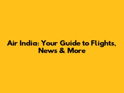 Air India: Your Guide to Flights, News & More