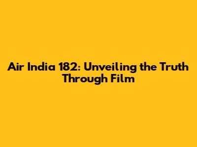 Air India 182: Unveiling the Truth Through Film