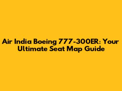 Air India Boeing 777-300ER: Your Ultimate Seat Map Guide