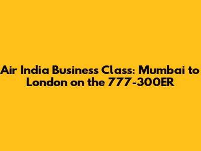 Air India Business Class: Mumbai to London on the 777-300ER