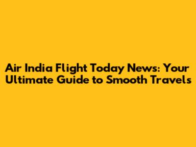 Air India Flight Today News: Your Ultimate Guide to Smooth Travels