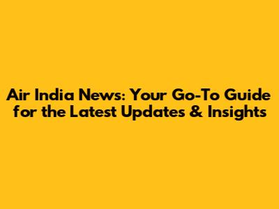 Air India News: Your Go-To Guide for the Latest Updates & Insights