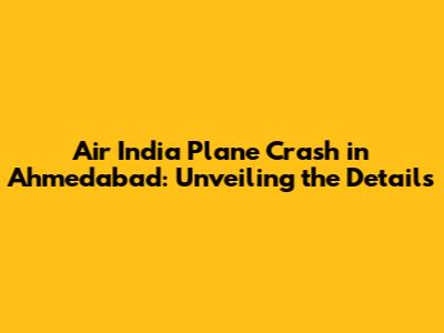 Air India Plane Crash in Ahmedabad: Unveiling the Details