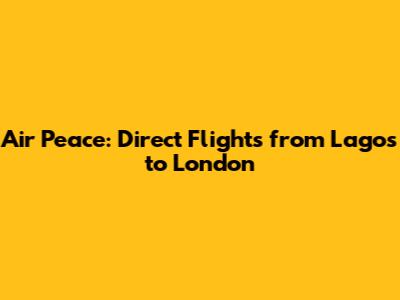Air Peace: Direct Flights from Lagos to London
