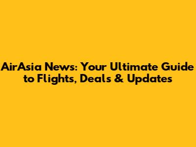 AirAsia News: Your Ultimate Guide to Flights, Deals & Updates