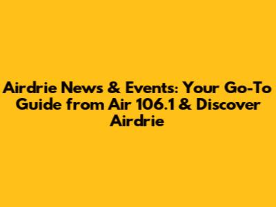 Airdrie News & Events: Your Go-To Guide from Air 106.1 & Discover Airdrie