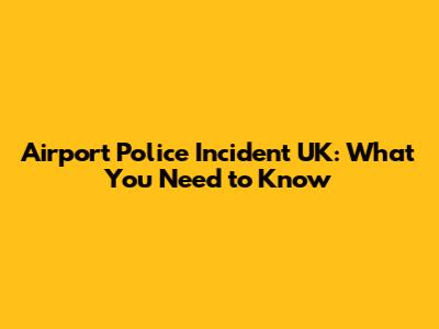 Airport Police Incident UK: What You Need to Know