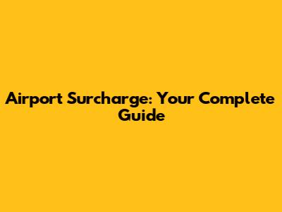 Airport Surcharge: Your Complete Guide
