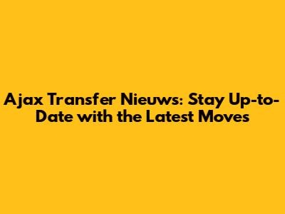 Ajax Transfer Nieuws: Stay Up-to-Date with the Latest Moves