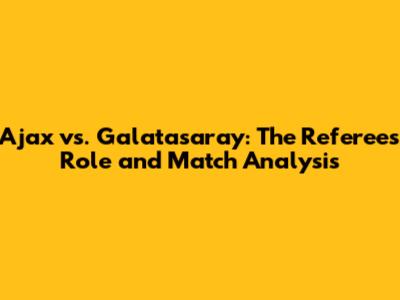 Ajax vs. Galatasaray: The Referee's Role and Match Analysis