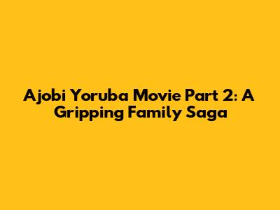 Ajobi Yoruba Movie Part 2: A Gripping Family Saga